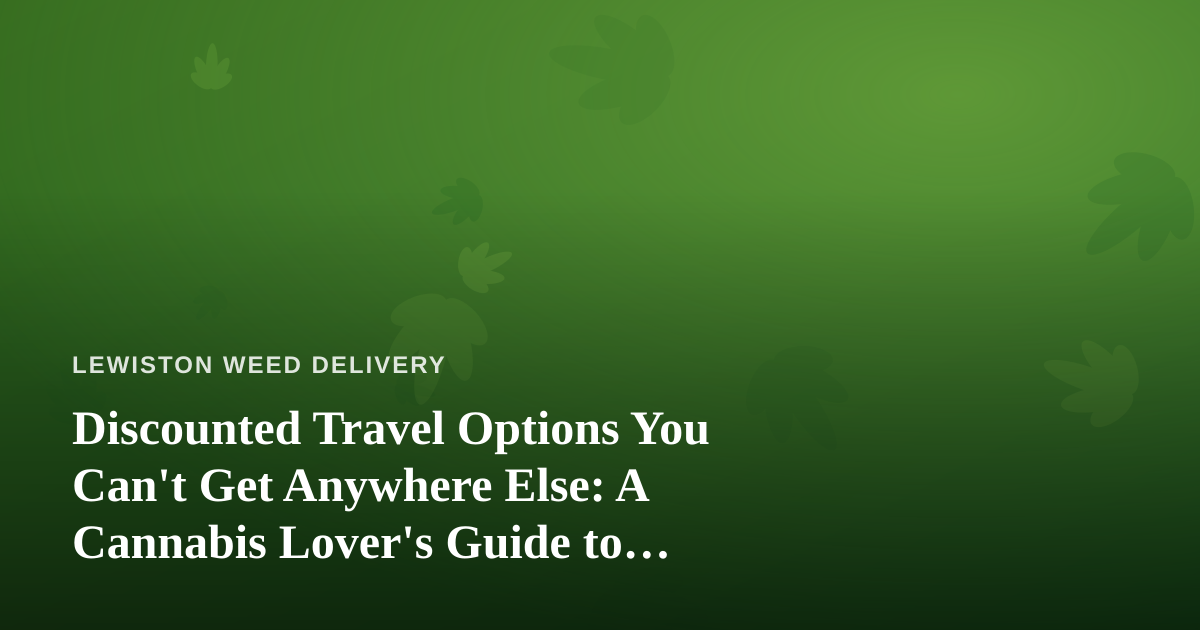 Discounted Travel Options You Can’t Get Anywhere Else: A Cannabis Lover’s Guide to Smarter Getaways