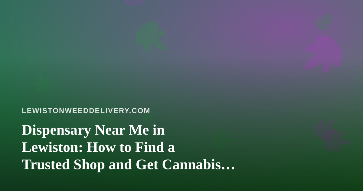 Dispensary Near Me in Lewiston: How to Find a Trusted Shop and Get Cannabis Delivered Safely
