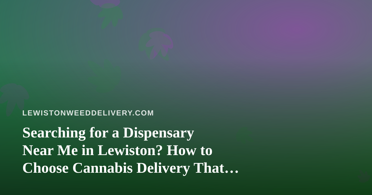 Searching for a Dispensary Near Me in Lewiston? How to Choose Cannabis Delivery That Actually Works